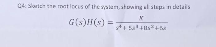 Q4: Sketch the root locus of the system, showing all steps in details
K
G(s)H(s) =
%3D
s4 + 5s3+8s2 +6s
