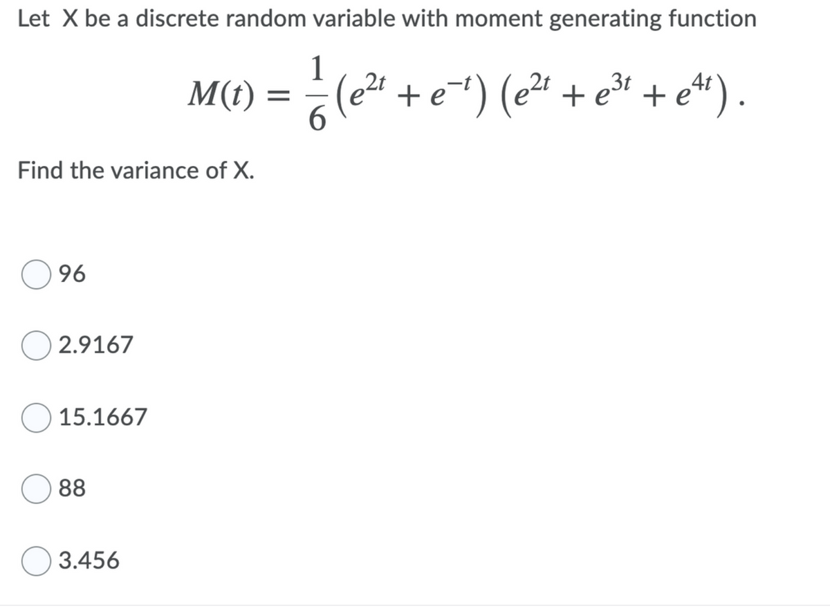 Let X be a discrete random variable with moment generating function
1
M() = (e" + e") (eª +e" + e*).
(e2 + e) (e2 + e* + et) .
Find the variance of X.
96
2.9167
15.1667
88
3.456
