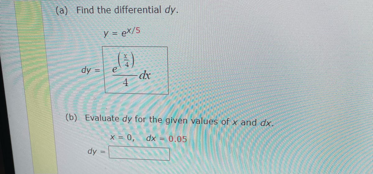 (a) Find the differential dy.
y = eX/5
dy =
4
(b) Evaluate dy for the given values of x and dx.
x = 0,
dx = 0.05
dy =
