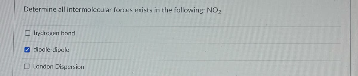Determine all intermolecular forces exists in the following: NO2
O hydrogen bond
V dipole-dipole
O London Dispersion
