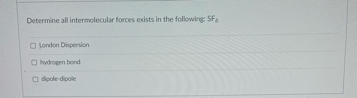 Determine all intermolecular forces exists in the following: SF6
O London Dispersion
O hydrogen bond
O dipole-dipole
