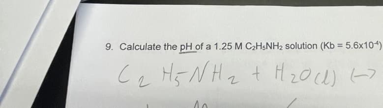 9. Calculate the pH of a 1.25 M C2H5NH2 solution (Kb = 5.6x104)
C ₂ H 5 N H ₂ + H ₂0 (1)
2
10