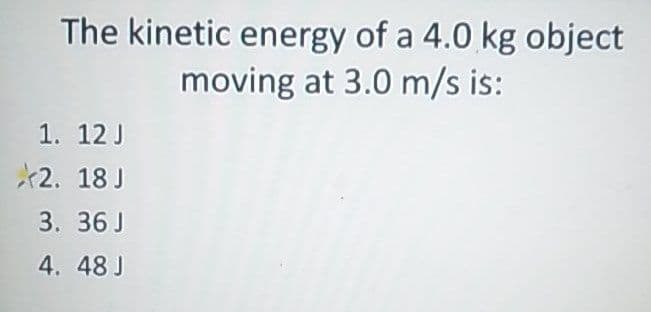 The kinetic energy of a 4.0 kg object
moving at 3.0 m/s is:
1. 12 J
*2. 18 J
3. 36 J
4. 48 J
