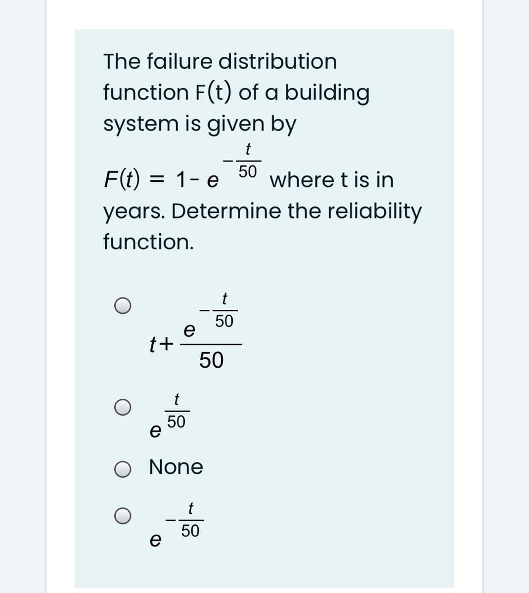 The failure distribution
function F(t) of a building
system is given by
t
F(t) =
50
1- e
where t is in
years. Determine the reliability
function.
t
50
e
t+
50
t
50
e
O None
t
50
e
