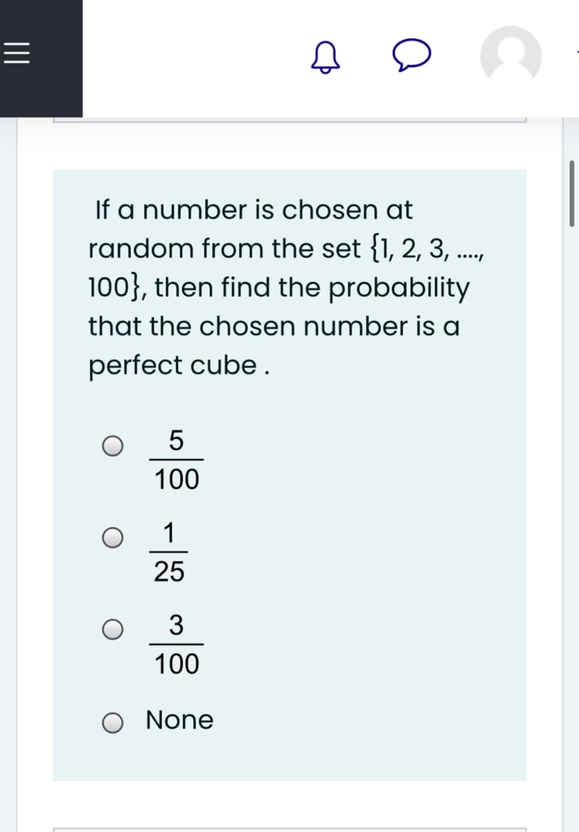 If a number is chosen at
random from the set {1, 2, 3,
100}, then find the probability
that the chosen number is a
perfect cube .
5
100
1
25
3
100
O None
II
