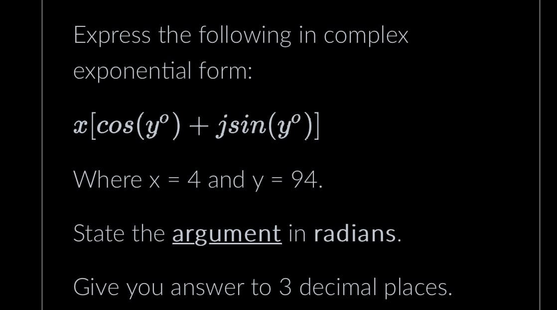 Express the following in complex
exponential form:
x[cos(yº)
+ jsin(yº)]
Where x = 4 and y = 94.
State the argument in radians.
Give you answer to 3 decimal places.