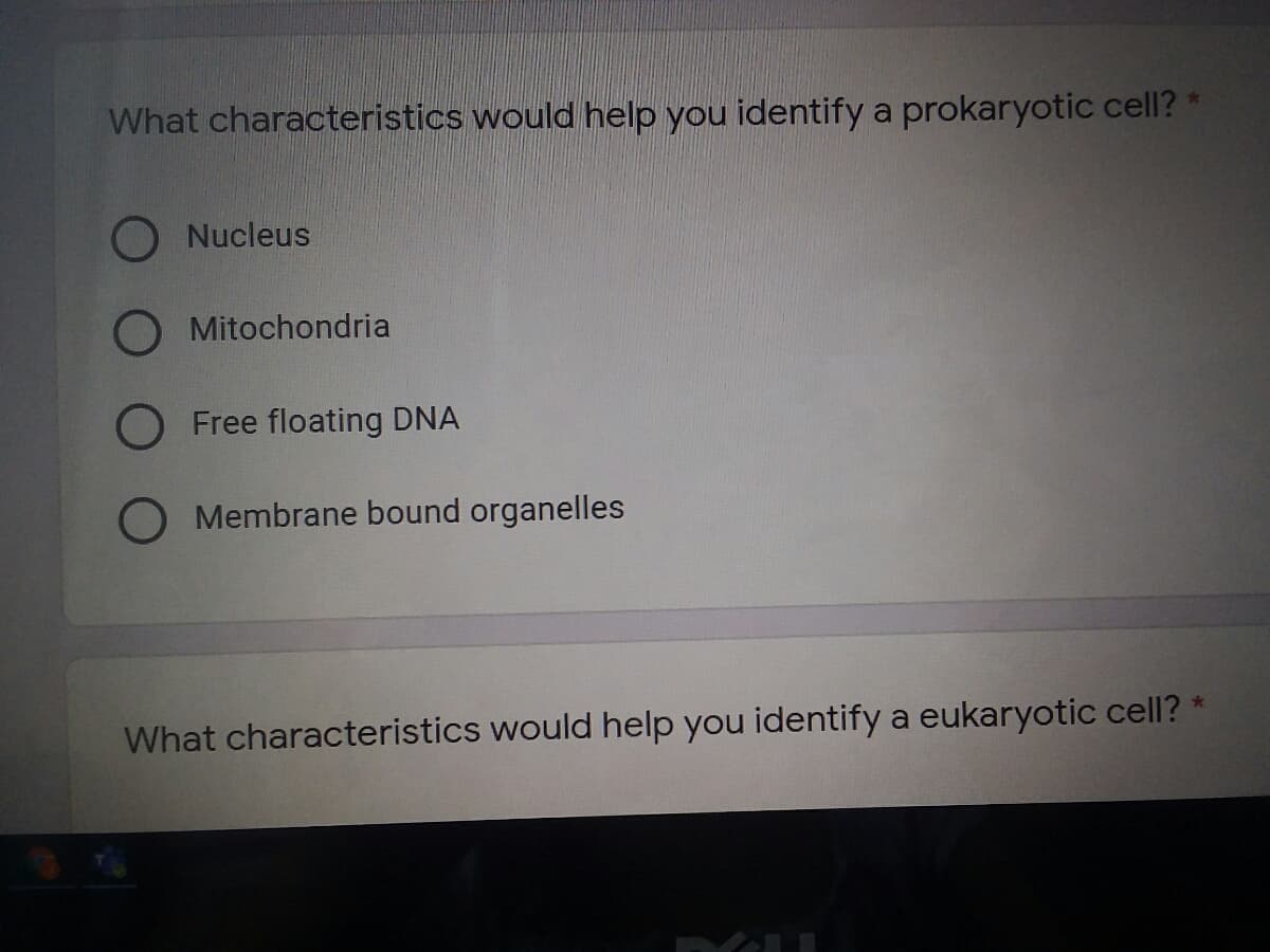What characteristics would help you identify a prokaryotic cell? *
Nucleus
O Mitochondria
O Free floating DNA
Membrane bound organelles
What characteristics would help you identify a eukaryotic cell?
