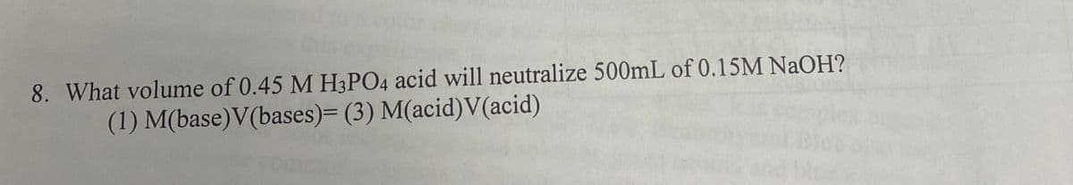 8. What volume of 0.45 M H3PO4 acid will neutralize 500mL of 0.15M NaOH?
(1) M(base)V(bases)= (3) M(acid)V(acid)
