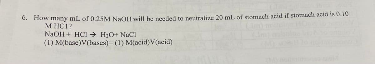 0. How many mL of 0.25M NaOH will be needed to neutralize 20 mL of stomach acid if stomach acid is 0.10
М НC1?
NaOH + HCl → H2O+ NaCl
(1) M(base)V(bases)= (1) M(acid)V(acid)
(Im)
0) no
