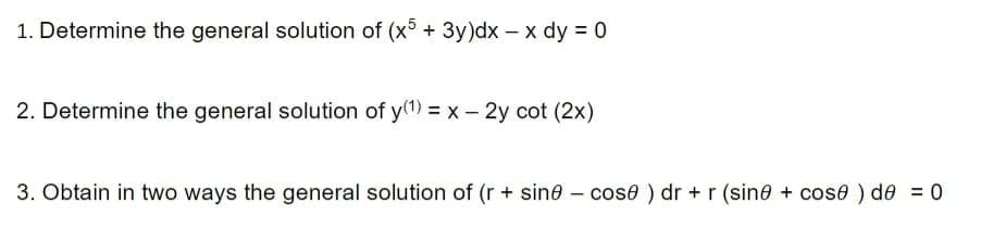 1. Determine the general solution of (x + 3y)dx - x dy = 0
2. Determine the general solution of y(1) = x- 2y cot (2x)
3. Obtain in two ways the general solution of (r + sine - cose ) dr + r (sine + cose ) de = 0
