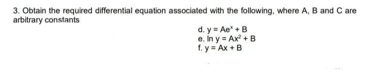 3. Obtain the required differential equation associated with the following, where A, B and C are
arbitrary constants
d. y = Ae* + B
e. In y = Ax? + B
f. y = Ax + B

