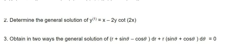 2. Determine the general solution of y(1) = x – 2y cot (2x)
3. Obtain in two ways the general solution of (r + sine - cose ) dr + r (sine + cose ) de = 0
