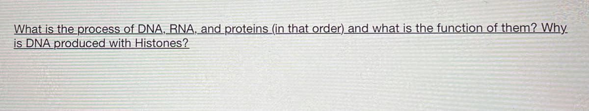 What is the process of DNA, RNA, and proteins (in that order) and what is the function of them? Why
is DNA produced with Histones?
