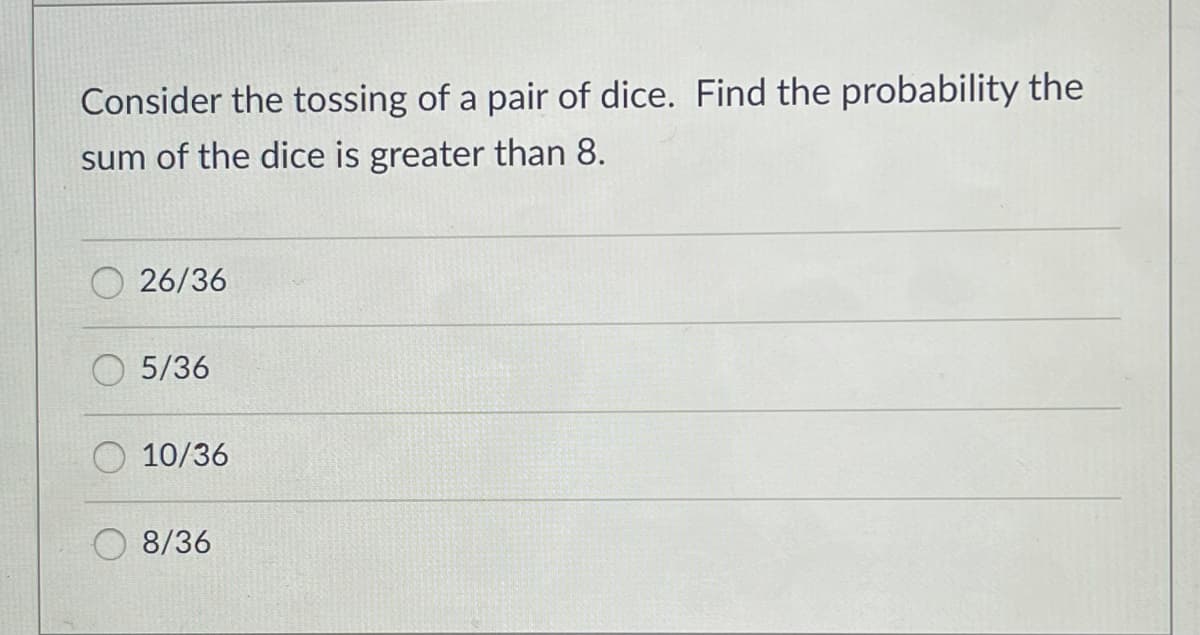 Consider the tossing of a pair of dice. Find the probability the
sum of the dice is greater than 8.
O 26/36
5/36
10/36
8/36
