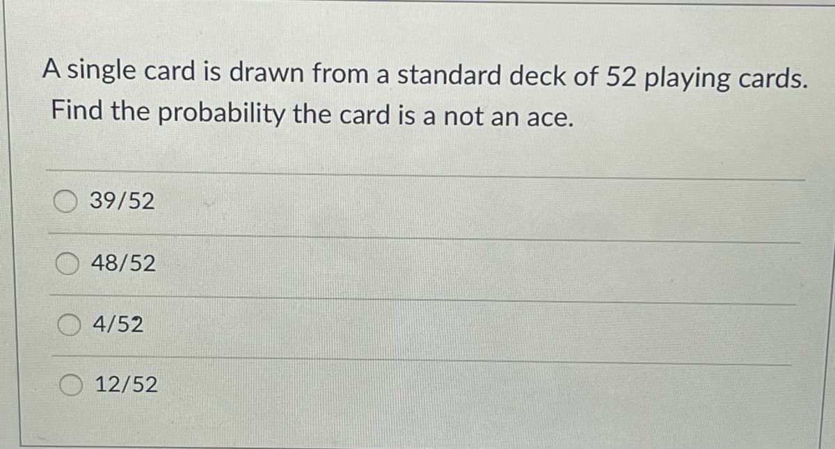 A single card is drawn from a standard deck of 52 playing cards.
Find the probability the card is a not an ace.
39/52
48/52
4/52
O 12/52
