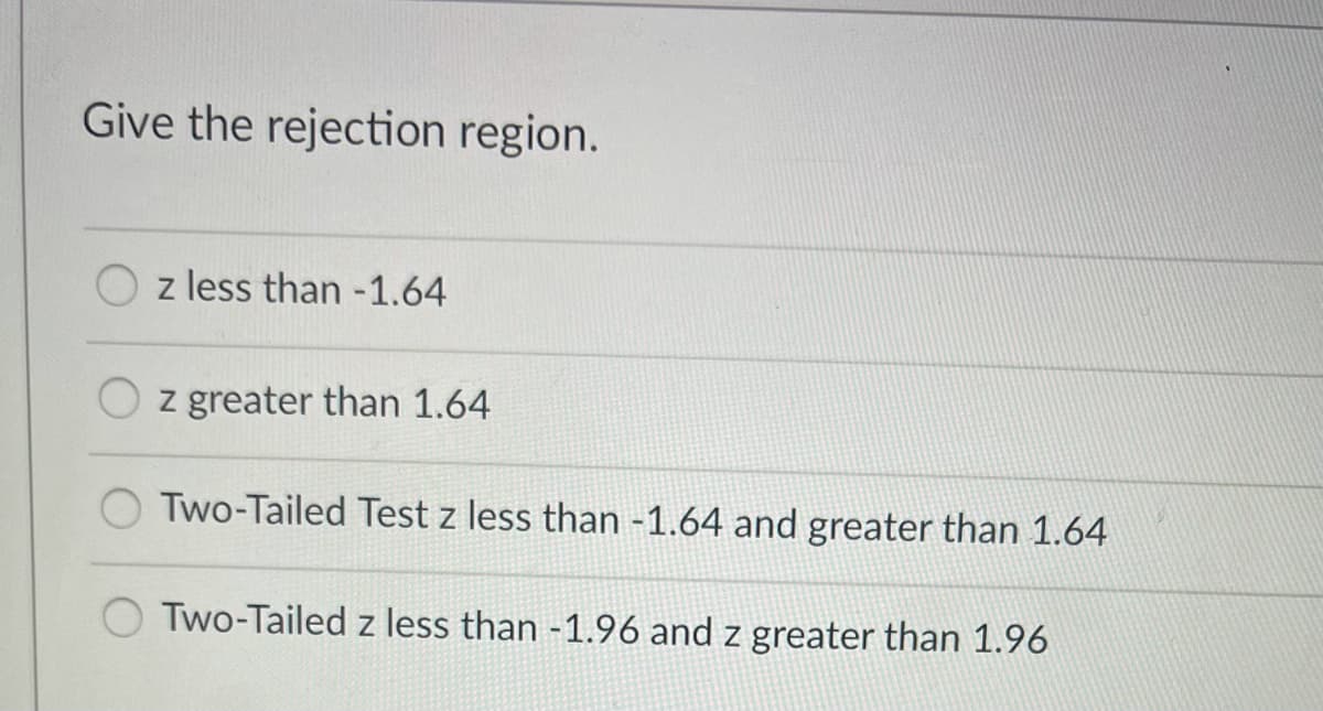 Give the rejection region.
z less than -1.64
z greater than 1.64
O Two-Tailed Test z less than -1.64 and greater than 1.64
Two-Tailed z less than -1.96 and z greater than 1.96
