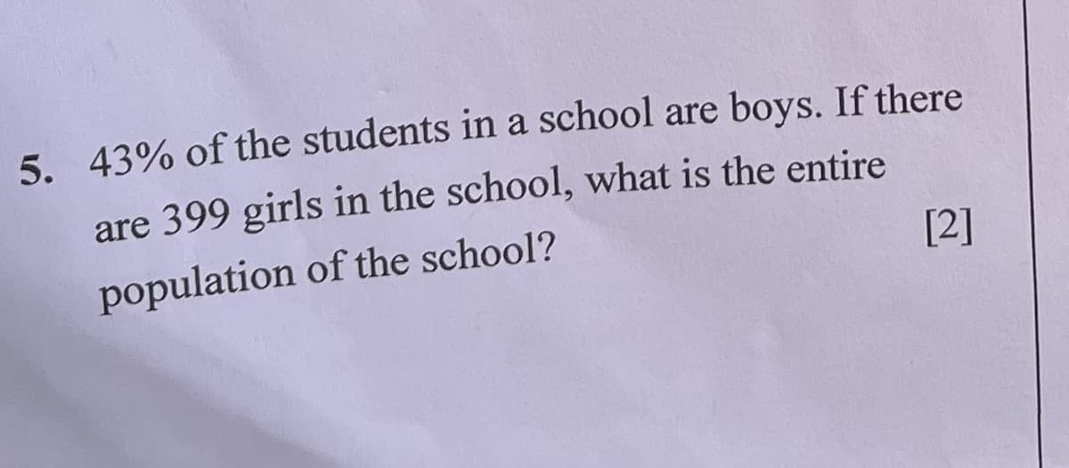 5. 43% of the students in a school are boys. If there
are 399 girls in the school, what is the entire
population of the school?
[2]
