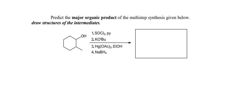 Predict the major organic product of the multistep synthesis given below.
draw structures of the intermediates.
1 SOC,, py
HO
2. КОВи
3. Hg(OAc)2, E1OH
4. NABH4
