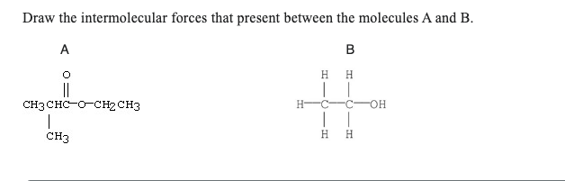 Draw the intermolecular forces that present between the molecules A and B.
A
B
O
СН3СНС-О-СН2CH3
I
сH3
Н-
Н Н
H
Т
-OH