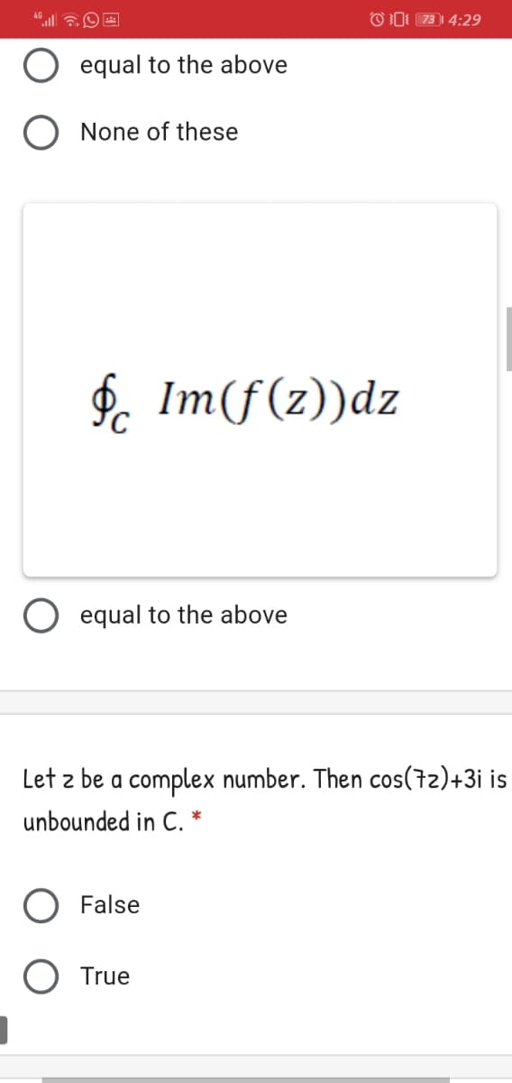 OD: 73| 4:29
equal to the above
O None of these
$. Im(f(z))dz
equal to the above
Let z be a complex number. Then cos(72)+3i is
unbounded in C. *
False
O True

