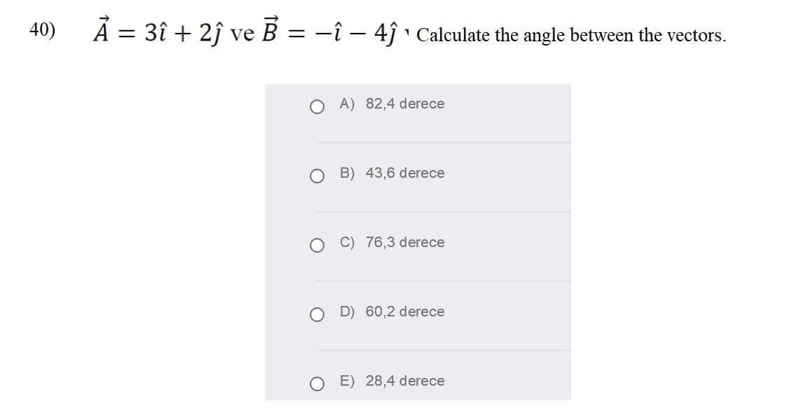40)
A = 3î + 2î ve B = -î – 4ĵ ' Calculate the angle between the vectors.
A) 82,4 derece
B) 43,6 derece
C) 76,3 derece
D) 60,2 derece
E) 28,4 derece
