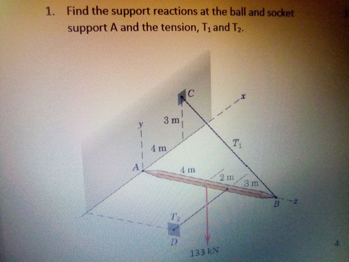 1. Find the support reactions at the ball and socket
support A and the tension, T, and T2.
3 m
4 m
A
4 m
2 m
3 m
B
T2
133 kN
