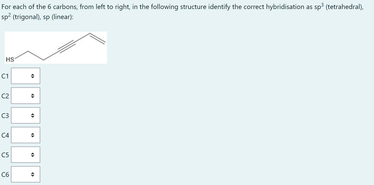 For each of the 6 carbons, from left to right, in the following structure identify the correct hybridisation as sp³ (tetrahedral),
sp² (trigonal), sp (linear):
HS
C1
C2
C3
C4
C5
C6
¶¶
◄►
4
¶