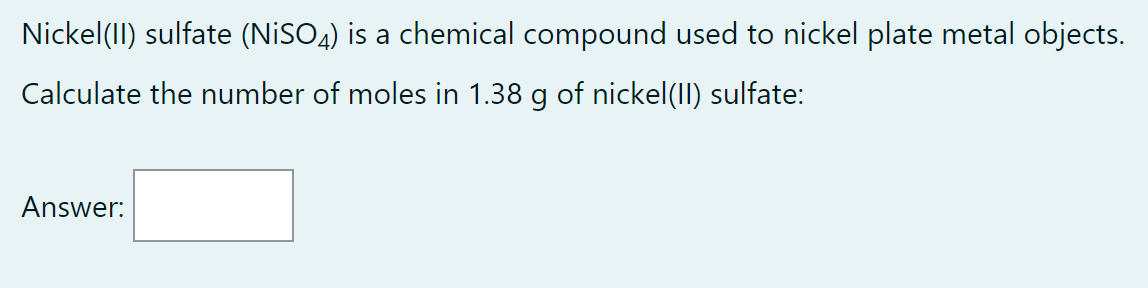 Nickel(II) sulfate (NiSO4) is a chemical compound used to nickel plate metal objects.
Calculate the number of moles in 1.38 g of nickel(II) sulfate:
Answer: