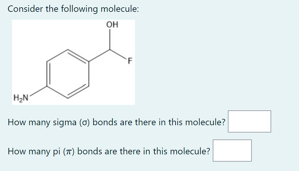 Consider the following molecule:
OH
F
H₂N
How many sigma (o) bonds are there in this molecule?
How many pi (π) bonds are there in this molecule?