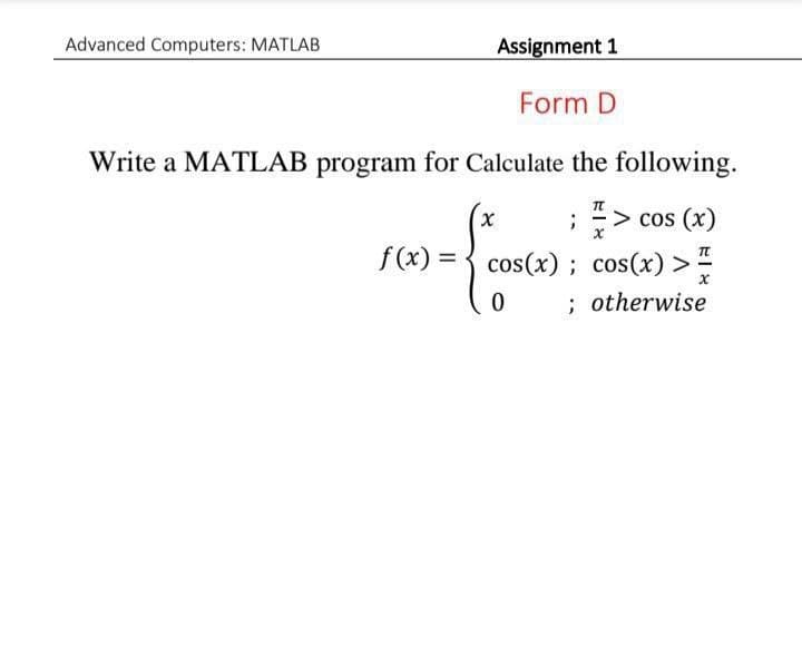 Advanced Computers: MATLAB
Assignment 1
Form D
Write a MATLAB program for Calculate the following.
;> cos (x)
f(x) = { cos(x) ; cos(x)
; otherwise
