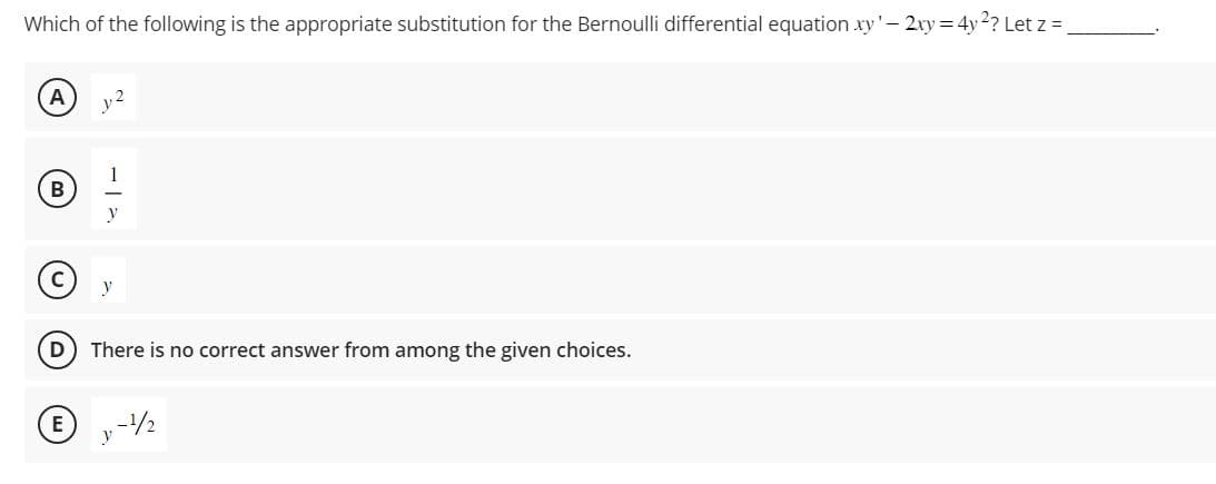 Which of the following is the appropriate substitution for the Bernoulli differential equation xy' - 2xy = 4y ²? Let z =
B
D
1
y
y
There is no correct answer from among the given choices.
ⒸE, -¹/2