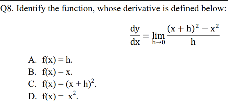 Q8. Identify the function, whose derivative is defined below:
(x + h)? – x?
dy
= lim
h→0
dx
h
А. f{x) — Һ.
В. f(x) — х.
C. f(x) = (x + h)².
D. f(x) — х*.
||
