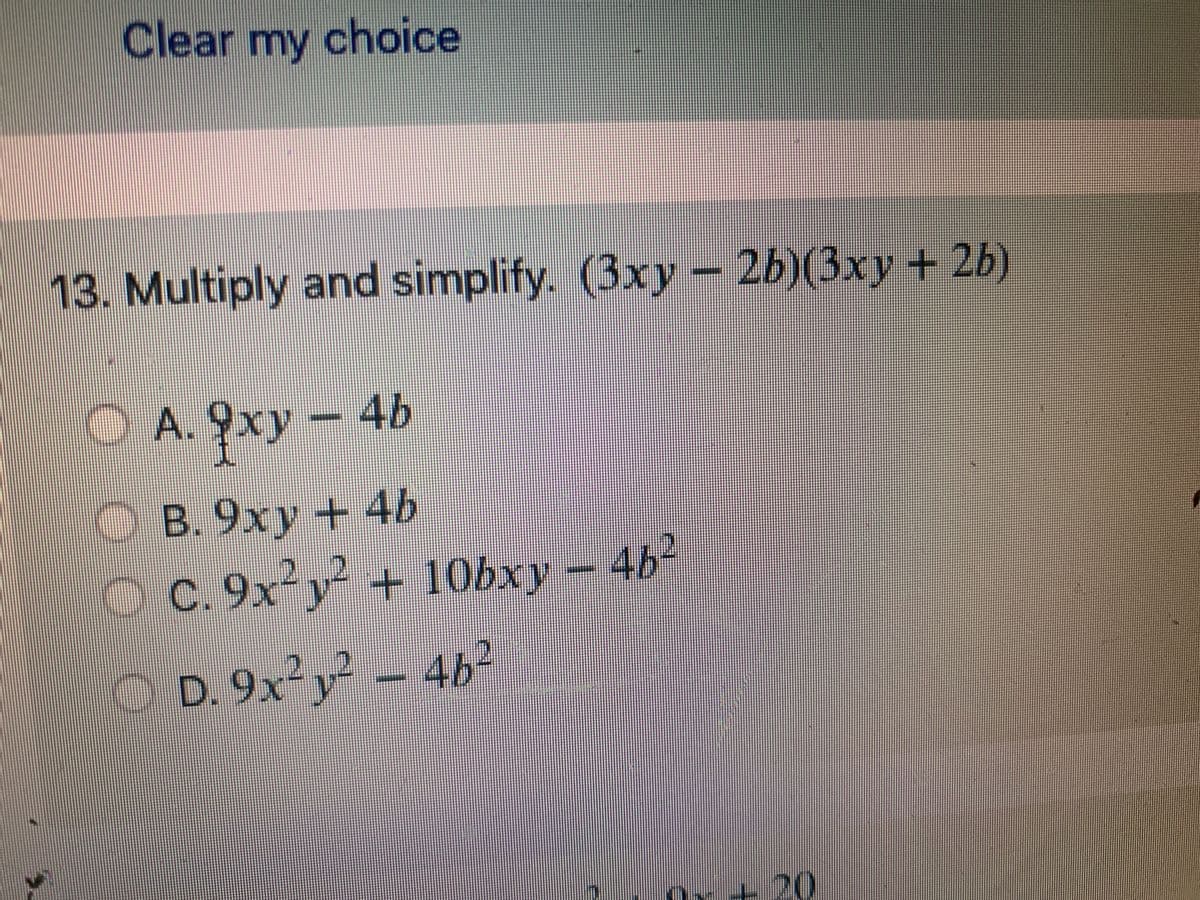 Clear my choice
13. Multiply and simplify. (3xy 2b)(3xy + 2b)
A. 9xy - 4b
O B. 9xy + 4b
C. 9x²y² + 10bxy – 4b²
O D. 9x² y² – 4b²
Or+ 20
