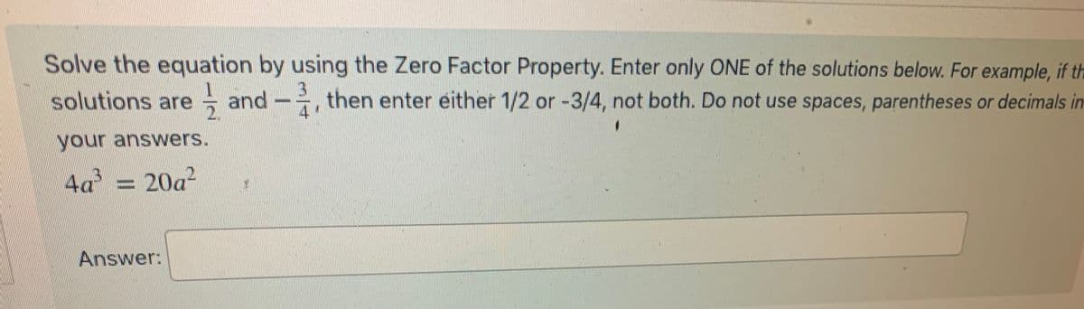 Solve the equation by using the Zero Factor Property. Enter only ONE of the solutions below. For example, if th
solutions are =
then enter either 1/2 or -3/4, not both. Do not use spaces, parentheses or decimals in
your answers.
4a3 20a²
Answer:
and
and