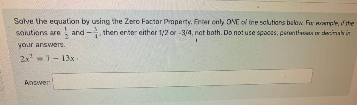 Solve the equation by using the Zero Factor Property. Enter only ONE of the solutions below. For example, if the
solutions are and then enter either 1/2 or -3/4, not both. Do not use spaces, parentheses or decimals in
your answers.
2x² -7 -13x +
Answer: