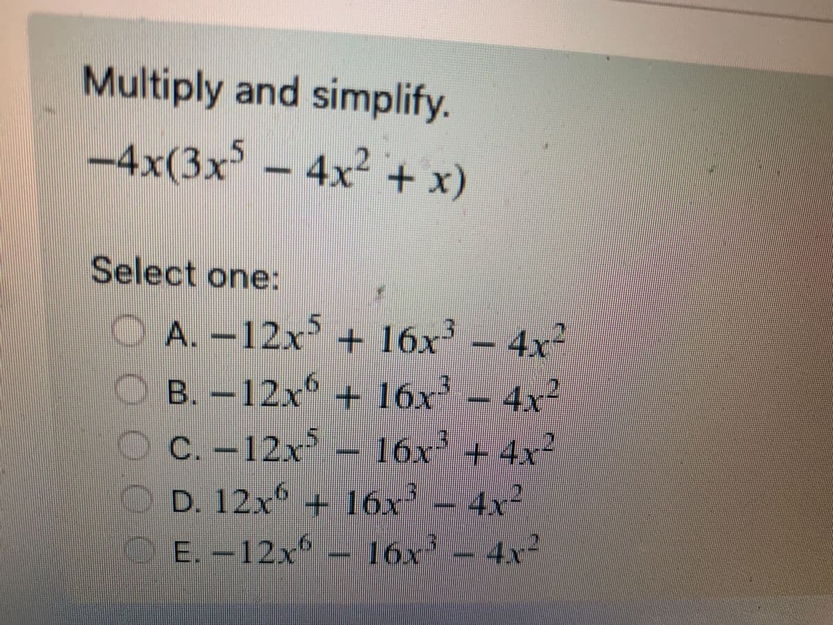 Multiply and simplify.
-4x(3x5 - 4x² + x)
Select one:
A. -12x5 + 16x³ − 4x²
-
B.-12x6 + 16x³4x²
ⒸC. -12x5 - 16x³ + 4x²
D. 12x + 16x² - 4x²
E. -12x616x³4x²