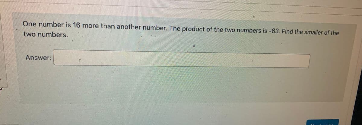 One number is 16 more than another number. The product of the two numbers is -63. Find the smaller of the
two numbers.
Answer: