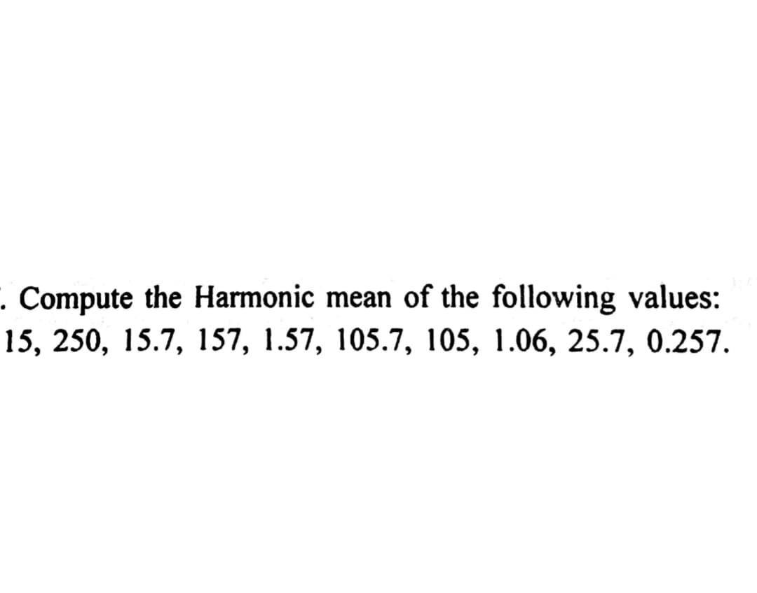 . Compute the Harmonic mean of the following values:
15, 250, 15.7, 157, 1.57, 105.7, 105, 1.06, 25.7, 0.257.