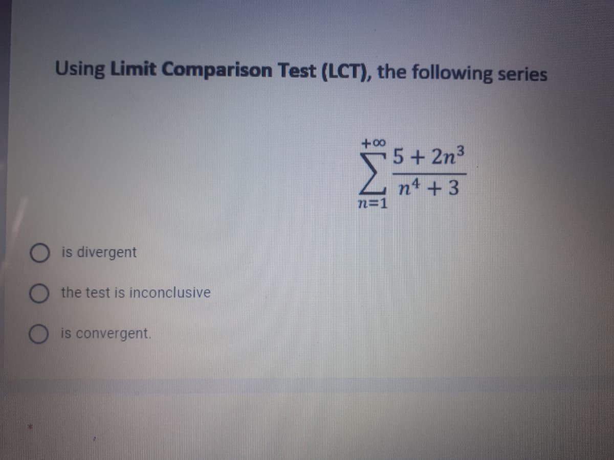 Using Limit Comparison Test (LCT), the following series
+0+
5+ 2n3
n4 + 3
n=1
O is divergent
the test is inconclusive
is convergent.
