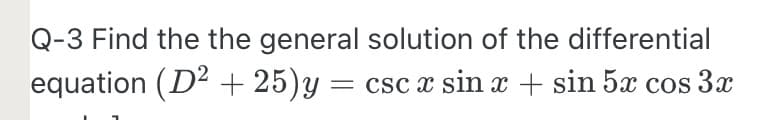 Q-3 Find the the general solution of the differential
equation (D2 + 25)y = csc x sin x + sin 5x cos 3x
