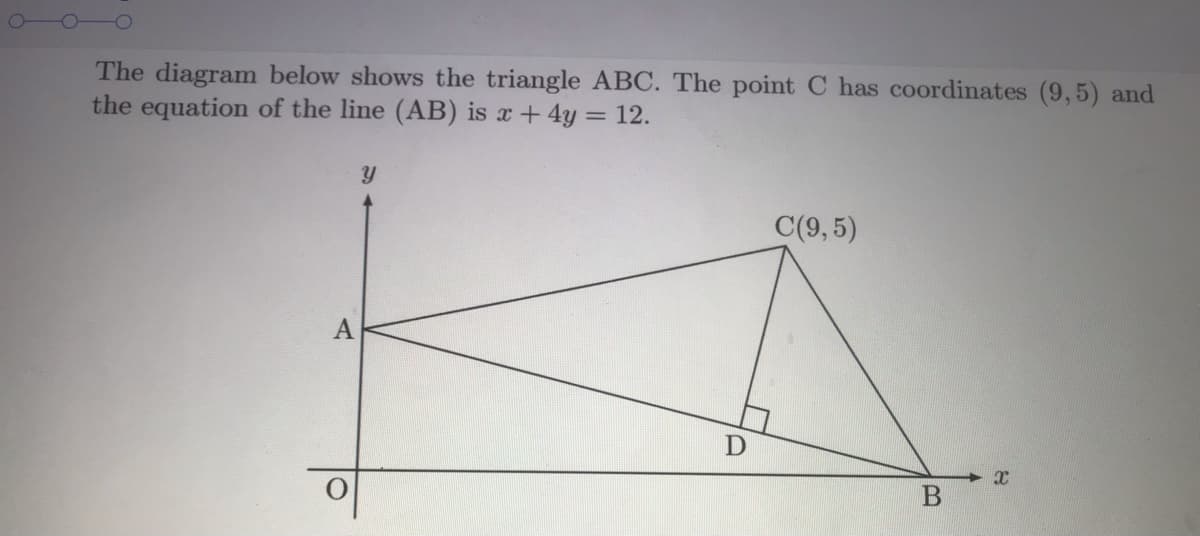 The diagram below shows the triangle ABC. The point C has coordinates (9,5) and
the equation of the line (AB) is x +4y = 12.
C(9, 5)
D
