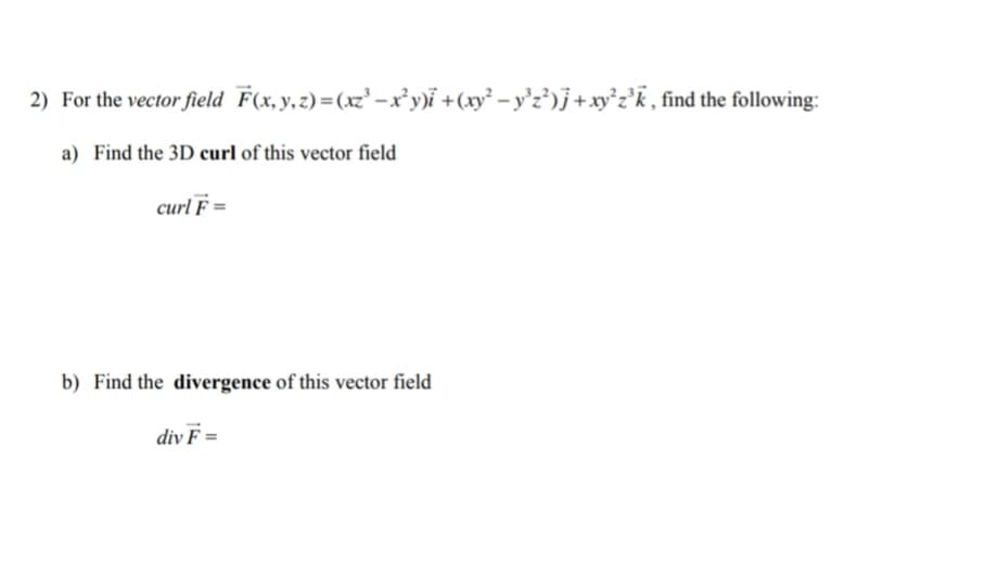 2) For the vector field F(x, y,
a) Find the 3D curl of this vector field
curl F =
z)=(xz²-x²y)i + (xy²-y³z²)j + xy²z³k, find the following:
b) Find the divergence of this vector field
div F =
