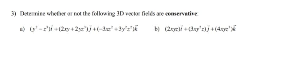 3) Determine whether or not the following 3D vector fields are conservative:
a) (y²-z³)i + (2xy + 2yz³)j + (-3xz²+3y²z²)k
b) (2xyz)i + (3xy²z)j +(4xyz³)k
