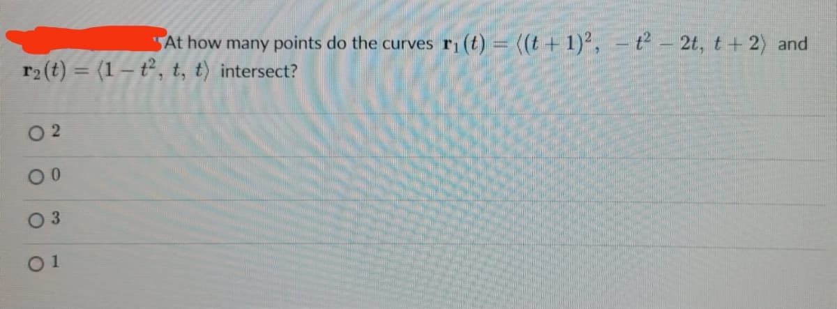 At how many points do the curves r₁ (t) = ((t+1)², -t²- 2t, t+ 2) and
r₂ (t) = (1 – t², t, t) intersect?
02
00
0 3
01