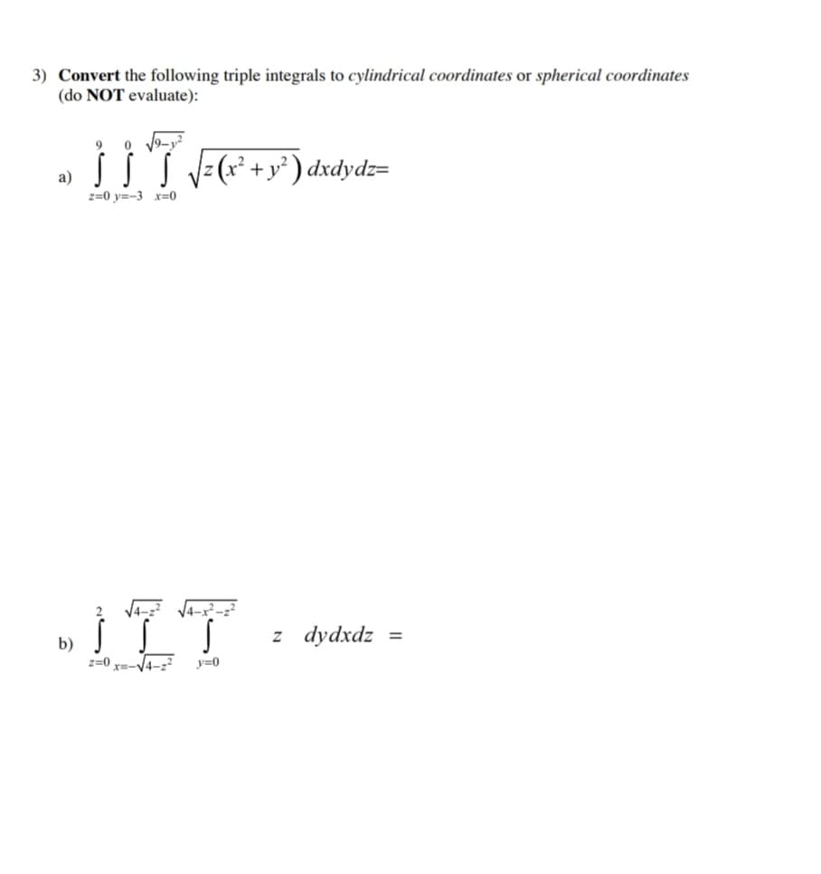 3) Convert the following triple integrals to cylindrical coordinates or spherical coordinates
(do NOT evaluate):
a)
9
0 √√9-y²
ƒ ƒ˜`S √z (x² + y²) dxdydz=
z=0 y=-3 x=0
2 √√4-2² √√4x²-2²
SITT
z=0 x=-√√4-22 y=0
b)
z dydxdz =