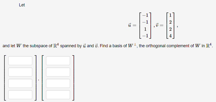 Let
-1
4
and let W the subspace of IR' spanned by i and v. Find a basis of W+, the orthogonal complement of W in R“.
2.
2.
||
||
