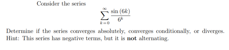 Consider the series
sin (6k)
6*
k=0
Determine if the series converges absolutely, converges conditionally, or diverges.
Hint: This series has negative terms, but it is not alternating.
