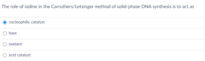 The role of iodine in the Carruthers/Letsinger method of solid-phase DNA synthesis is to act as
nucleophilic catalyst
base
oxidant
acid catalyst
