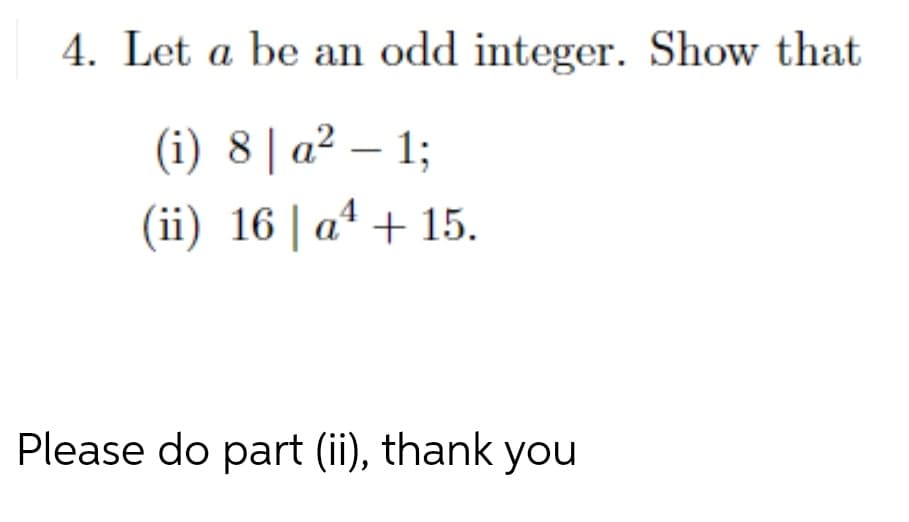 4. Let a be an odd integer. Show that
(i) 8|a² – 1;
(ii) 16 | a4 + 15.
Please do part (ii), thank you
