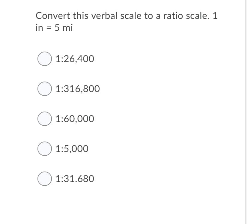 Convert this verbal scale to a ratio scale. 1
in = 5 mi
O 1:26,400
O 1:316,800
O 1:60,000
O 1:5,000
O 1:31.680
